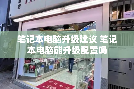 笔记本电脑升级建议 笔记本电脑能升级配置吗