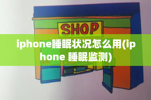iphone睡眠状况怎么用(iphone 睡眠监测)
