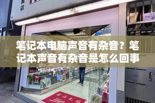 笔记本电脑声音有杂音？笔记本声音有杂音是怎么回事