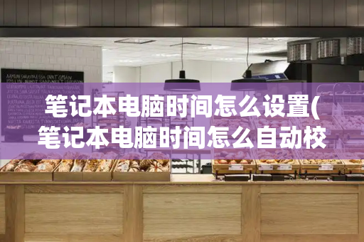 笔记本电脑时间怎么设置(笔记本电脑时间怎么自动校准)-第1张图片-星选测评