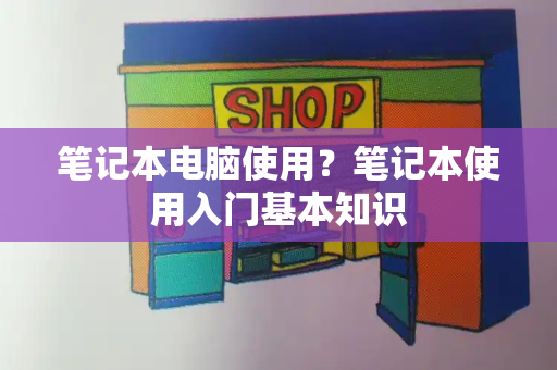 笔记本电脑使用？笔记本使用入门基本知识-第1张图片-星选测评
