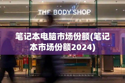 笔记本电脑市场份额(笔记本市场份额2024)-第1张图片-星选测评