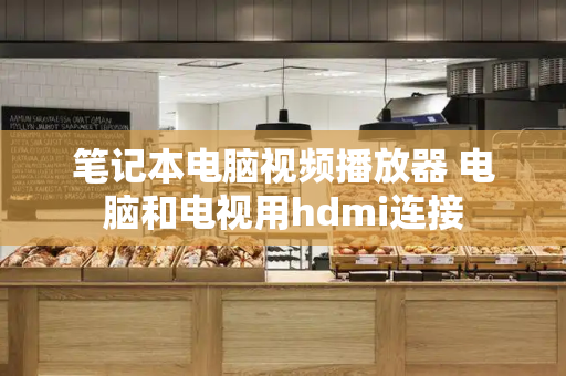 笔记本电脑视频播放器 电脑和电视用hdmi连接-第1张图片-星选测评
