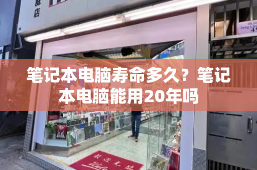 笔记本电脑寿命多久？笔记本电脑能用20年吗-第1张图片-星选测评