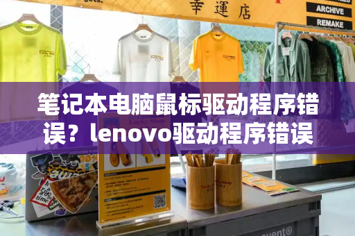 笔记本电脑鼠标驱动程序错误？lenovo驱动程序错误请到官网-第1张图片-星选测评
