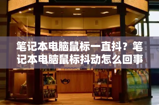 笔记本电脑鼠标一直抖？笔记本电脑鼠标抖动怎么回事-第1张图片-星选测评