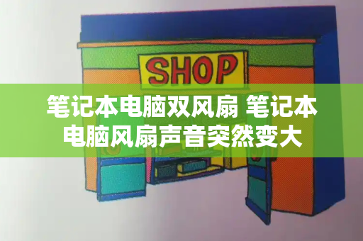 笔记本电脑双风扇 笔记本电脑风扇声音突然变大-第1张图片-星选测评