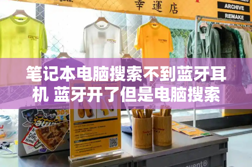 笔记本电脑搜索不到蓝牙耳机 蓝牙开了但是电脑搜索不到