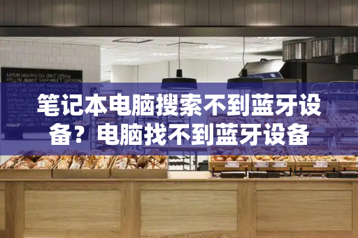 笔记本电脑搜索不到蓝牙设备？电脑找不到蓝牙设备