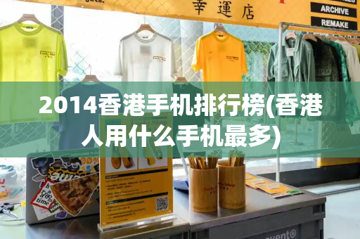 2014香港手机排行榜(香港人用什么手机最多)