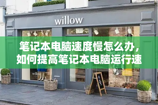 笔记本电脑速度慢怎么办，如何提高笔记本电脑运行速度