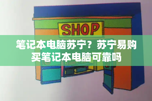 笔记本电脑苏宁？苏宁易购买笔记本电脑可靠吗