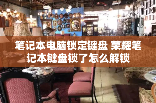 笔记本电脑锁定键盘 荣耀笔记本键盘锁了怎么解锁-第1张图片-星选测评