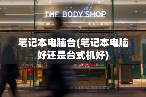 笔记本电脑台(笔记本电脑好还是台式机好)-第1张图片-星选测评