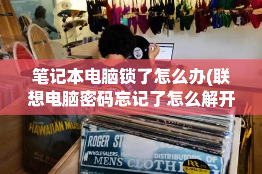 笔记本电脑锁了怎么办(联想电脑密码忘记了怎么解开)