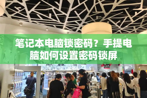 笔记本电脑锁密码？手提电脑如何设置密码锁屏