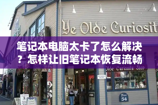 笔记本电脑太卡了怎么解决？怎样让旧笔记本恢复流畅