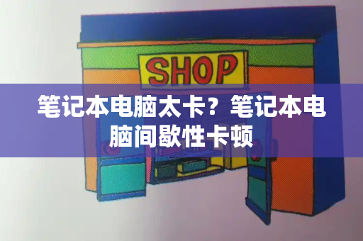 笔记本电脑太卡？笔记本电脑间歇性卡顿