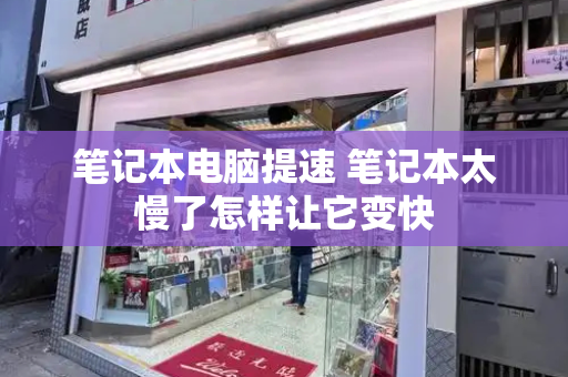 笔记本电脑提速 笔记本太慢了怎样让它变快-第1张图片-星选测评