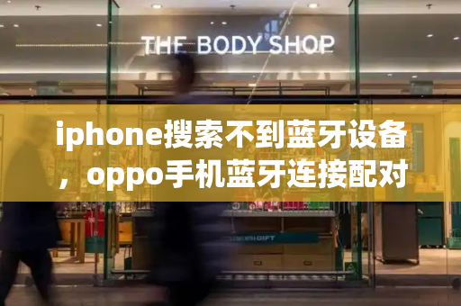 iphone搜索不到蓝牙设备，oppo手机蓝牙连接配对连不上