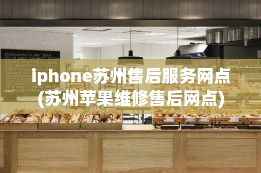 iphone苏州售后服务网点(苏州苹果维修售后网点)