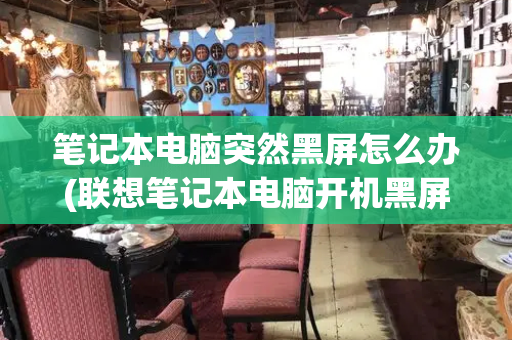 笔记本电脑突然黑屏怎么办(联想笔记本电脑开机黑屏没反应怎么办)
