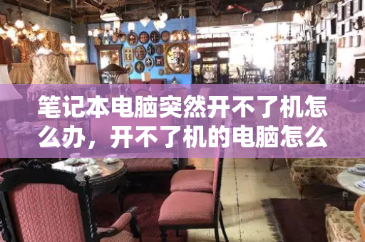 笔记本电脑突然开不了机怎么办，开不了机的电脑怎么处理