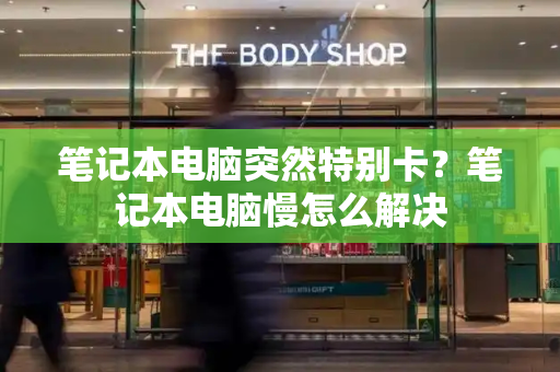 笔记本电脑突然特别卡？笔记本电脑慢怎么解决-第1张图片-星选测评