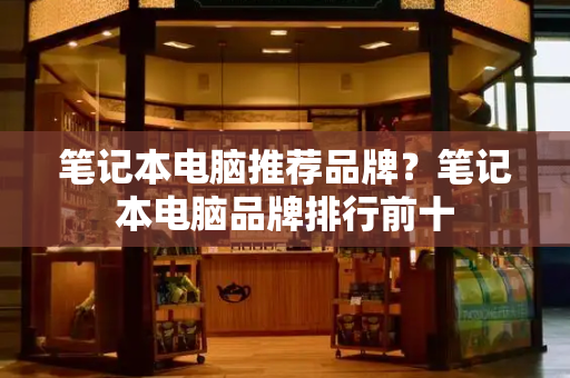 笔记本电脑推荐品牌？笔记本电脑品牌排行前十-第1张图片-星选测评
