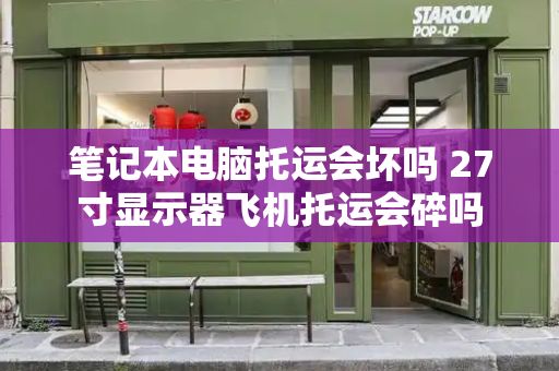 笔记本电脑托运会坏吗 27寸显示器飞机托运会碎吗