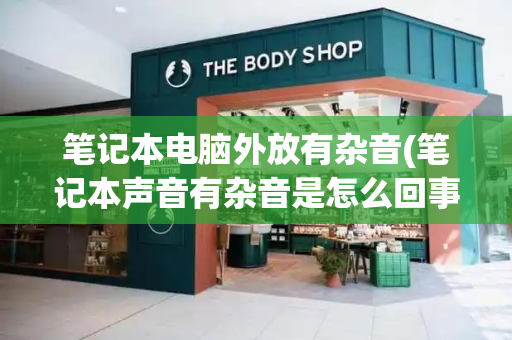 笔记本电脑外放有杂音(笔记本声音有杂音是怎么回事)
