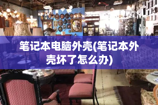 笔记本电脑外壳(笔记本外壳坏了怎么办)
