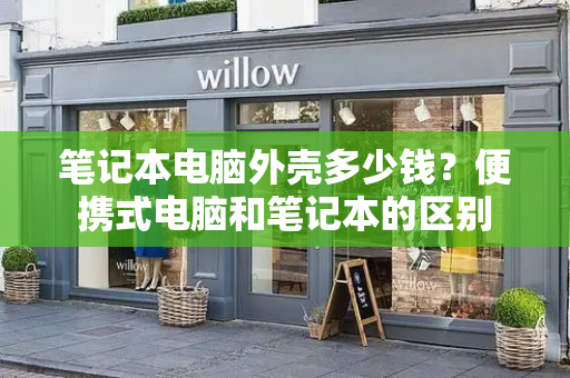 笔记本电脑外壳多少钱？便携式电脑和笔记本的区别