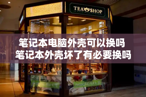 笔记本电脑外壳可以换吗 笔记本外壳坏了有必要换吗
