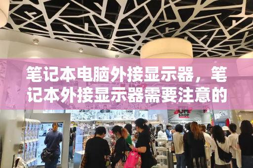 笔记本电脑外接显示器，笔记本外接显示器需要注意的问题