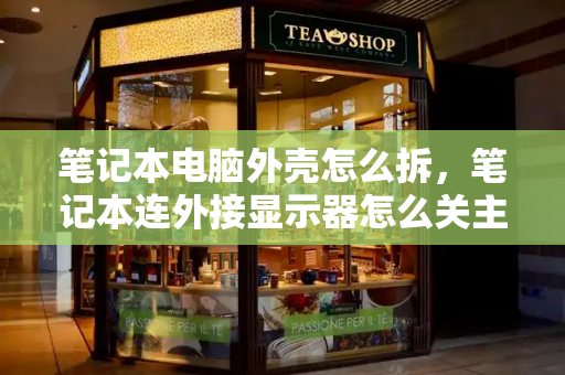 笔记本电脑外壳怎么拆，笔记本连外接显示器怎么关主机屏幕