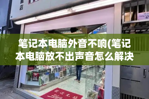 笔记本电脑外音不响(笔记本电脑放不出声音怎么解决)