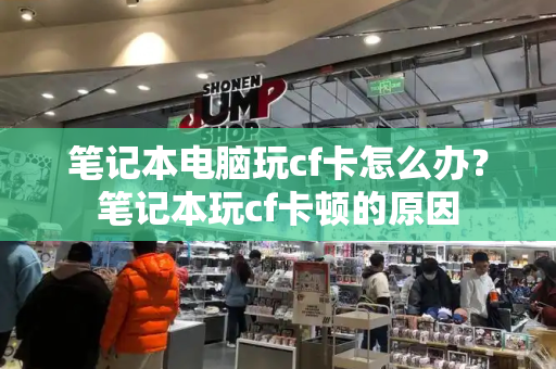 笔记本电脑玩cf卡怎么办？笔记本玩cf卡顿的原因