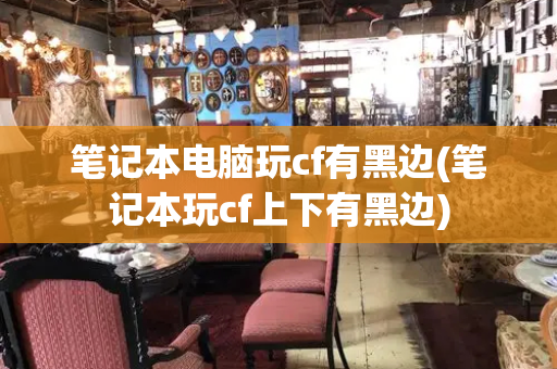 笔记本电脑玩cf有黑边(笔记本玩cf上下有黑边)