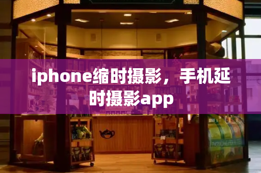 iphone缩时摄影，手机延时摄影app