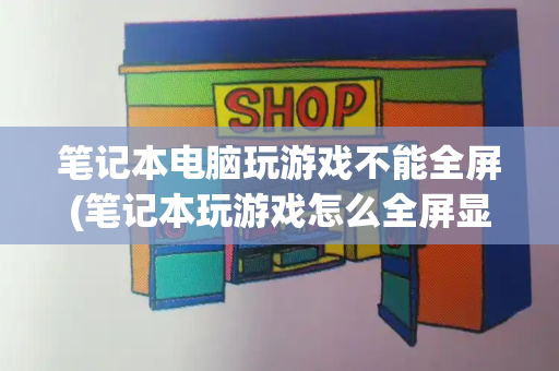 笔记本电脑玩游戏不能全屏(笔记本玩游戏怎么全屏显示)