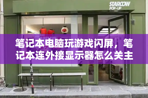 笔记本电脑玩游戏闪屏，笔记本连外接显示器怎么关主机屏幕