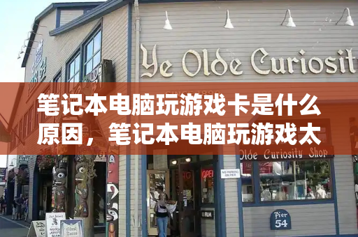 笔记本电脑玩游戏卡是什么原因，笔记本电脑玩游戏太卡怎么办-第1张图片-星选测评