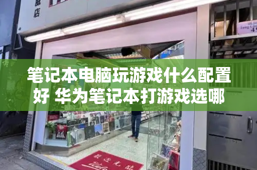 笔记本电脑玩游戏什么配置好 华为笔记本打游戏选哪一款