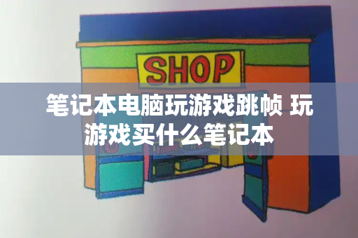 笔记本电脑玩游戏跳帧 玩游戏买什么笔记本