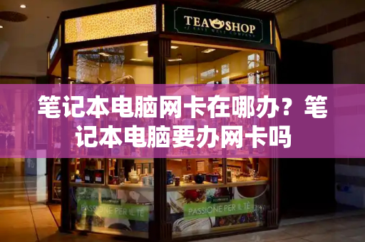 笔记本电脑网卡在哪办？笔记本电脑要办网卡吗-第1张图片-星选测评