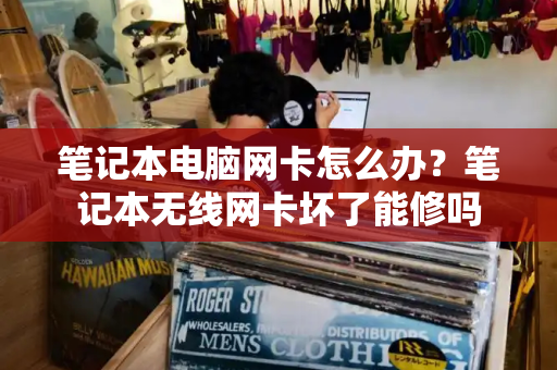 笔记本电脑网卡怎么办？笔记本无线网卡坏了能修吗