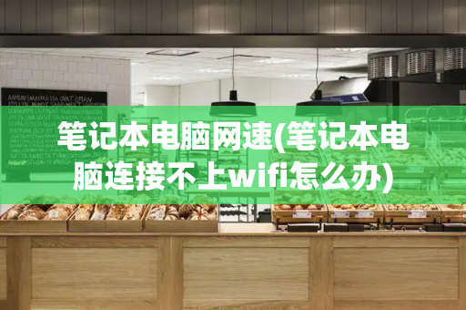笔记本电脑网速(笔记本电脑连接不上wifi怎么办)