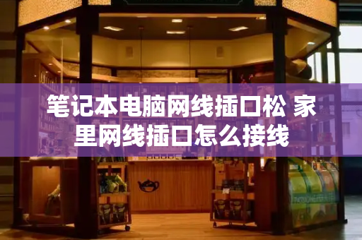 笔记本电脑网线插口松 家里网线插口怎么接线