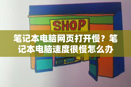 笔记本电脑网页打开慢？笔记本电脑速度很慢怎么办-第1张图片-星选测评
